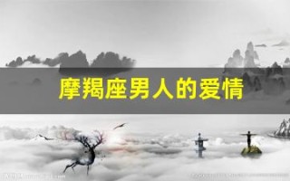 摩羯座男人的爱情(摩羯座男人的爱情观和婚姻观)