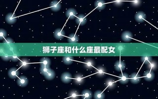 狮子座和什么星座最配(处女座和什么星座最配)