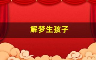 解梦生孩子(解梦生孩子难产什么意思)
