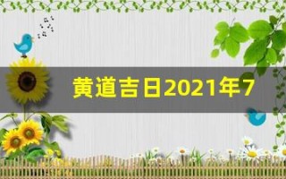 黄道吉日2021年7月份黄道吉日查询(黄道吉日2021年7月份黄道吉日吉时)