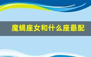 魔蝎座女和什么座最配(魔蝎女跟什么星座比较合得来)
