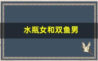 水瓶女和双鱼男(水瓶女和双鱼男谁拿捏谁)