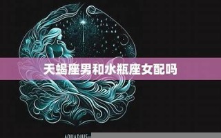 天蝎座和水瓶座(天蝎座男和水瓶座女相配吗)