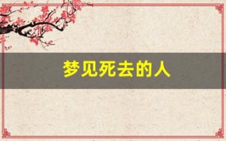 梦见死去的人(梦见死去的人死了是什么预兆解梦)