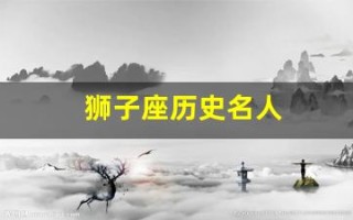 狮子座历史名人(狮子座历史名人伟人)