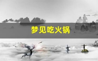 梦见吃火锅(梦见吃火锅吃肉)