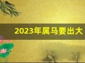 2023年属马要出大事(2023年属马的犯太岁吗)
