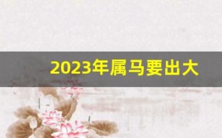 2023年属马要出大事(2023年属马的犯太岁吗)