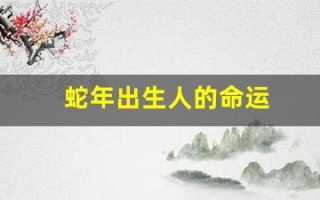 蛇年出生人的命运(蛇年出生人的命运怎么样)